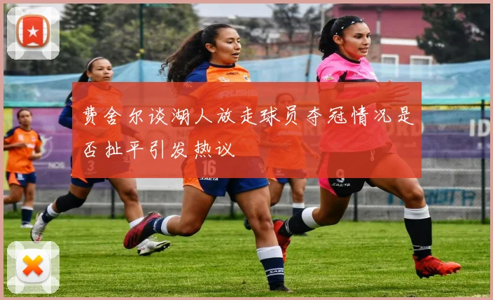 费舍尔谈湖人放走球员夺冠情况是否扯平引发热议