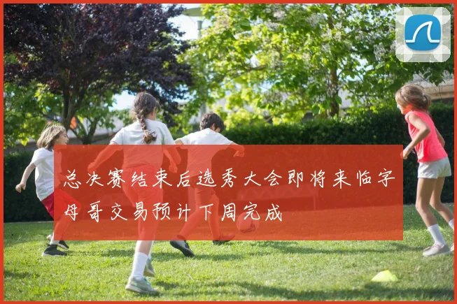 总决赛结束后选秀大会即将来临字母哥交易预计下周完成