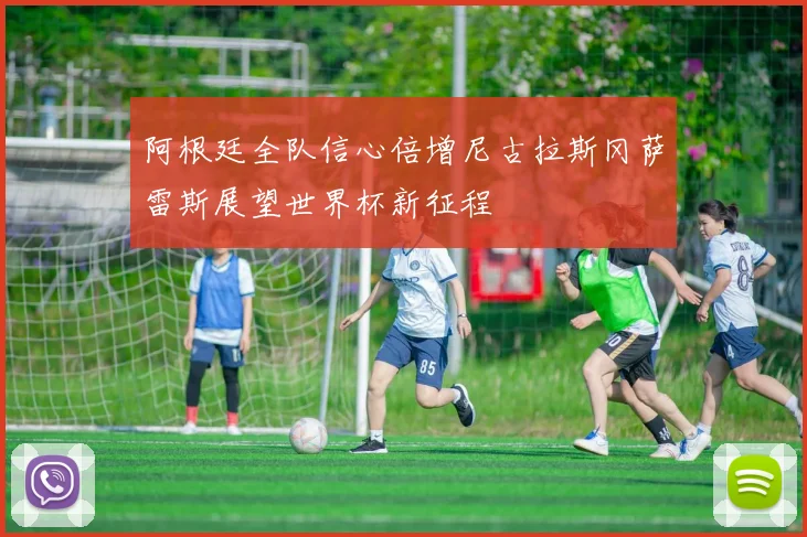阿根廷全队信心倍增尼古拉斯冈萨雷斯展望世界杯新征程