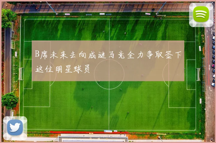 B席未来去向成谜马竞全力争取签下这位明星球员