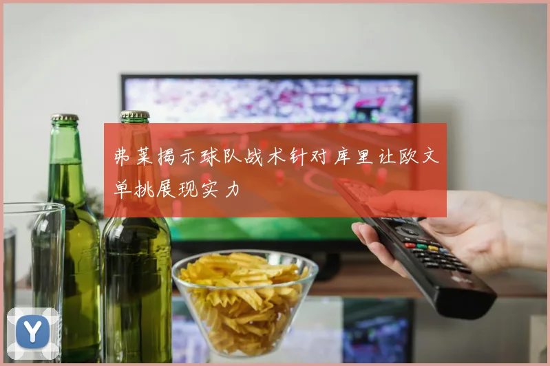 弗莱揭示球队战术针对库里让欧文单挑展现实力