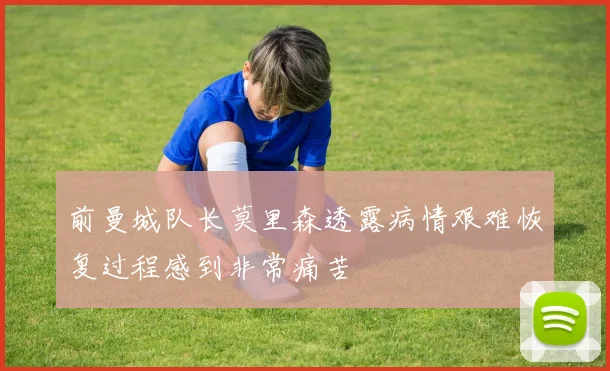 前曼城队长莫里森透露病情艰难恢复过程感到非常痛苦