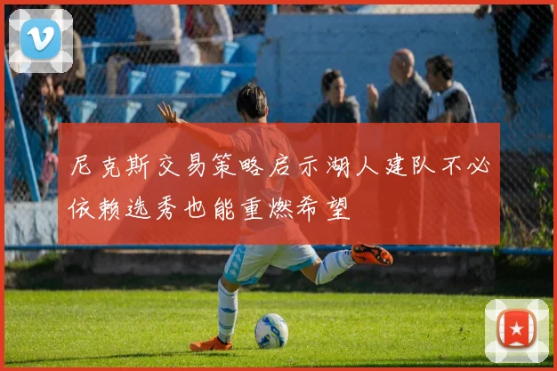 尼克斯交易策略启示湖人建队不必依赖选秀也能重燃希望