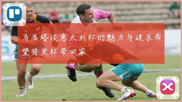 马洛塔谈意大利杯的魅力与追求希望将奖杯带回家