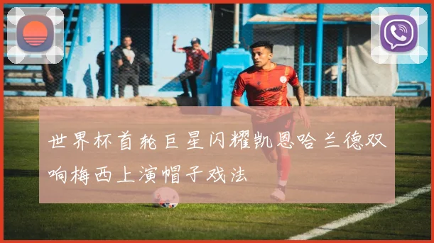 世界杯首轮巨星闪耀凯恩哈兰德双响梅西上演帽子戏法
