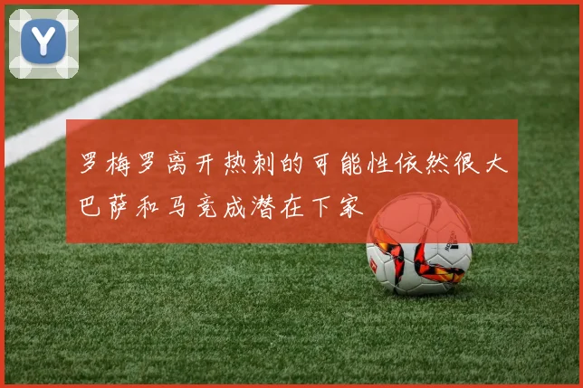 罗梅罗离开热刺的可能性依然很大巴萨和马竞成潜在下家