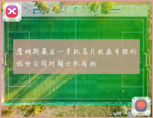 詹姆斯最后一季纪录片收益可弥补低价合同对骑士队有利