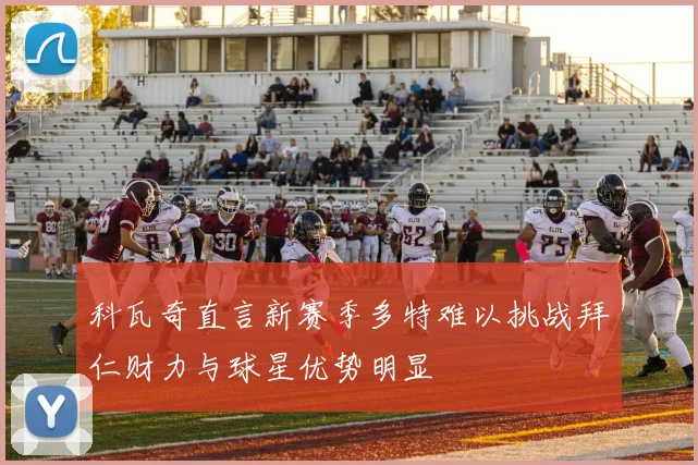 科瓦奇直言新赛季多特难以挑战拜仁财力与球星优势明显