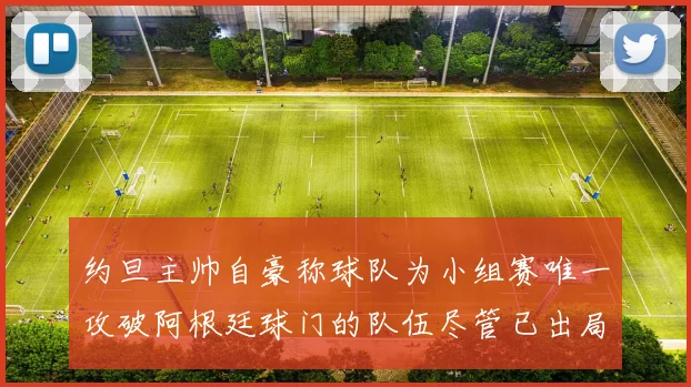 约旦主帅自豪称球队为小组赛唯一攻破阿根廷球门的队伍尽管已出局
