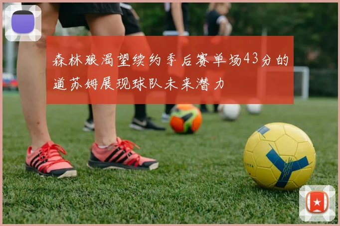森林狼渴望续约季后赛单场43分的道苏姆展现球队未来潜力