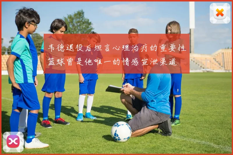 韦德退役后坦言心理治疗的重要性篮球曾是他唯一的情感宣泄渠道