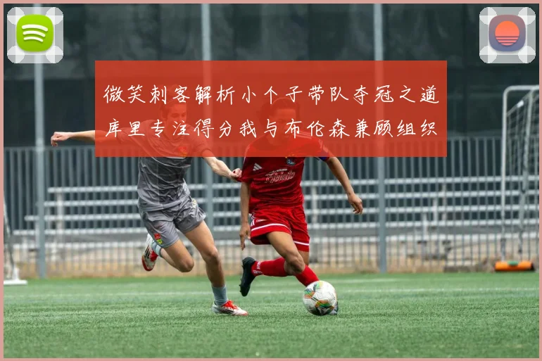 微笑刺客解析小个子带队夺冠之道库里专注得分我与布伦森兼顾组织与得分