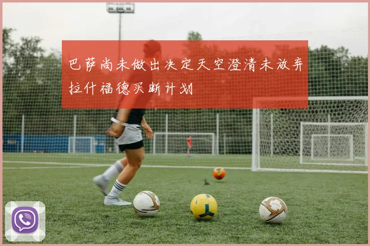 巴萨尚未做出决定天空澄清未放弃拉什福德买断计划