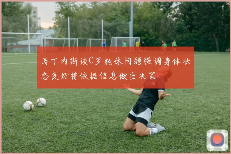 马丁内斯谈C罗轮休问题强调身体状态良好将依据信息做出决策