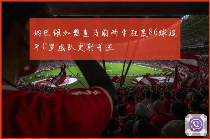 姆巴佩加盟皇马前两季狂轰86球追平C罗成队史射手王