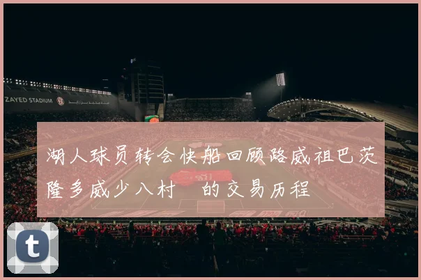 湖人球员转会快船回顾路威祖巴茨隆多威少八村塁的交易历程